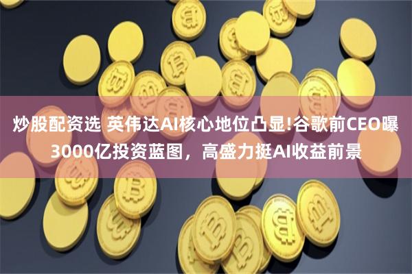 炒股配资选 英伟达AI核心地位凸显!谷歌前CEO曝3000亿投资蓝图，高盛力挺AI收益前景