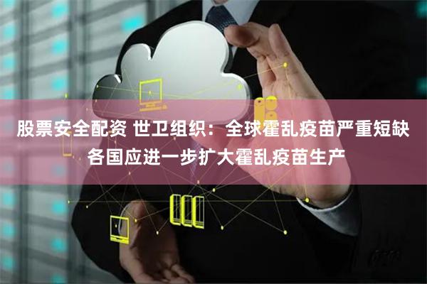 股票安全配资 世卫组织：全球霍乱疫苗严重短缺 各国应进一步扩大霍乱疫苗生产
