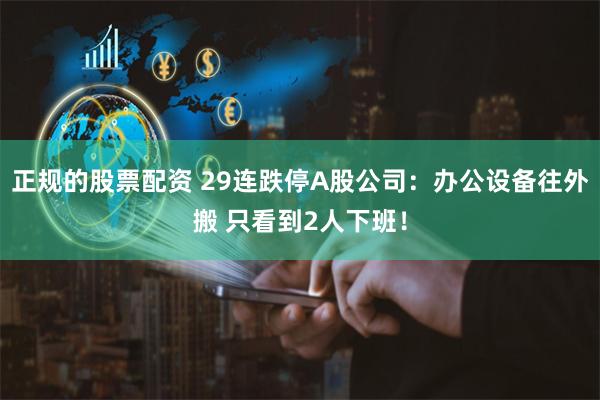 正规的股票配资 29连跌停A股公司：办公设备往外搬 只看到2人下班！