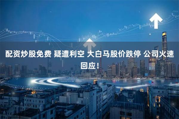 配资炒股免费 疑遭利空 大白马股价跌停 公司火速回应！