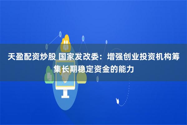 天盈配资炒股 国家发改委：增强创业投资机构筹集长期稳定资金的能力
