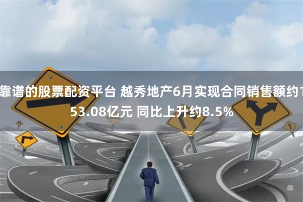 靠谱的股票配资平台 越秀地产6月实现合同销售额约153.08亿元 同比上升约8.5%