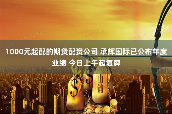 1000元起配的期货配资公司 承辉国际已公布年度业绩 今日上午起复牌