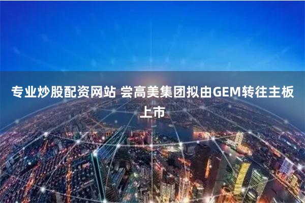 专业炒股配资网站 尝高美集团拟由GEM转往主板上市