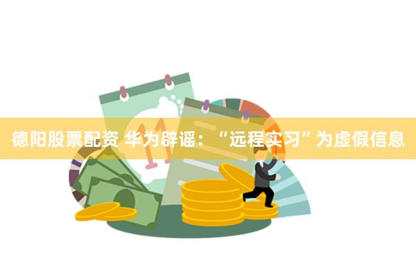 德阳股票配资 华为辟谣：“远程实习”为虚假信息