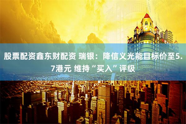 股票配资鑫东财配资 瑞银：降信义光能目标价至5.7港元 维持“买入”评级