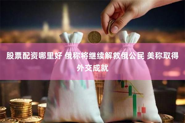 股票配资哪里好 俄称将继续解救俄公民 美称取得外交成就