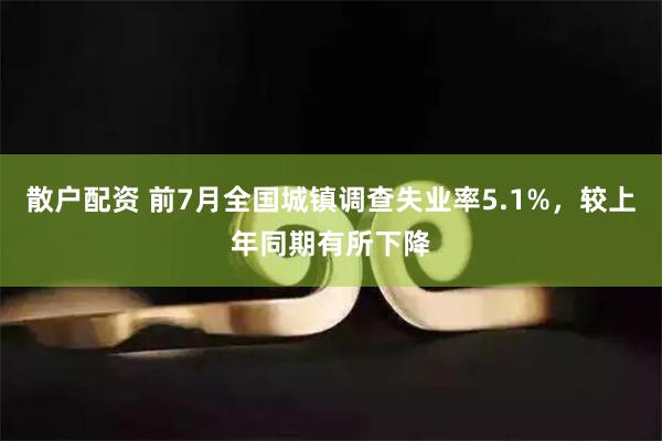 散户配资 前7月全国城镇调查失业率5.1%，较上年同期有所下降