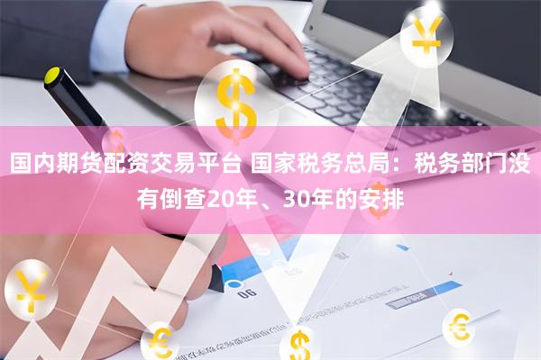 国内期货配资交易平台 国家税务总局：税务部门没有倒查20年、30年的安排
