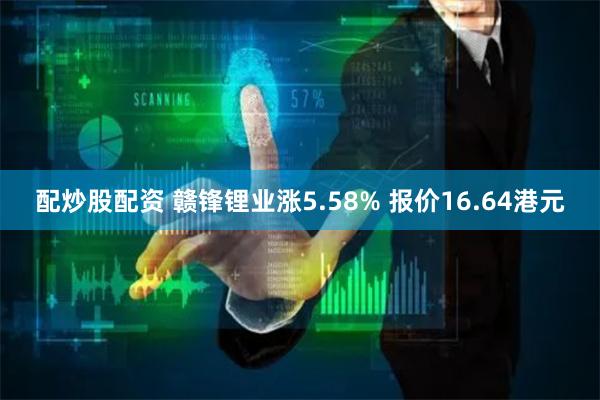 配炒股配资 赣锋锂业涨5.58% 报价16.64港元