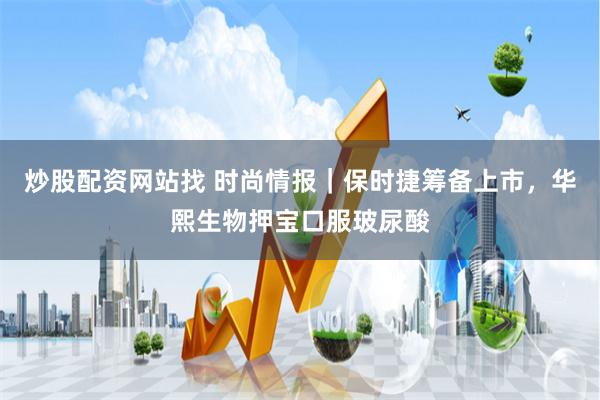 炒股配资网站找 时尚情报｜保时捷筹备上市，华熙生物押宝口服玻尿酸