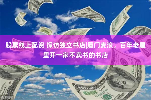 股票线上配资 探访独立书店|厦门麦浪，百年老屋里开一家不卖书的书店