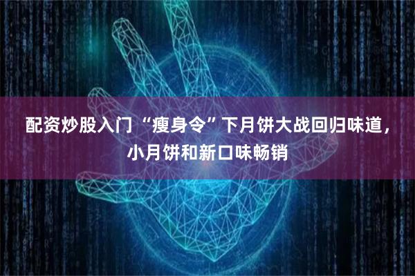 配资炒股入门 “瘦身令”下月饼大战回归味道，小月饼和新口味畅销