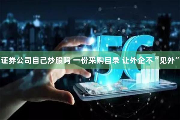 证券公司自己炒股吗 一份采购目录 让外企不“见外”