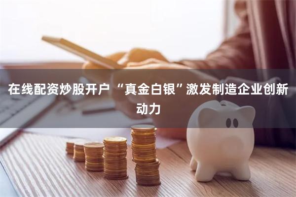 在线配资炒股开户 “真金白银”激发制造企业创新动力