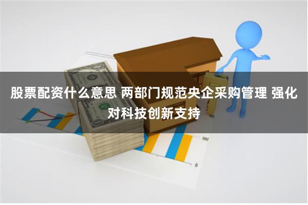 股票配资什么意思 两部门规范央企采购管理 强化对科技创新支持