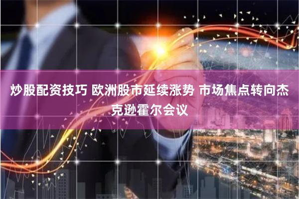 炒股配资技巧 欧洲股市延续涨势 市场焦点转向杰克逊霍尔会议