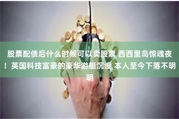 股票配债后什么时候可以卖股票 西西里岛惊魂夜！英国科技富豪的豪华游艇沉没 本人至今下落不明