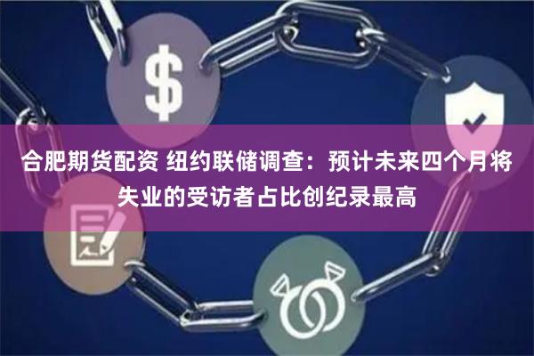 合肥期货配资 纽约联储调查：预计未来四个月将失业的受访者占比创纪录最高