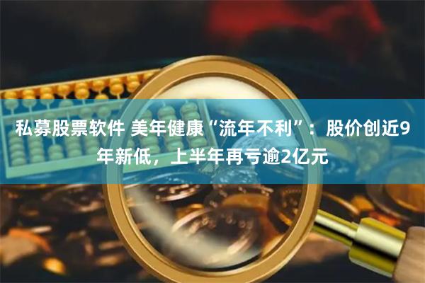 私募股票软件 美年健康“流年不利”：股价创近9年新低，上半年再亏逾2亿元