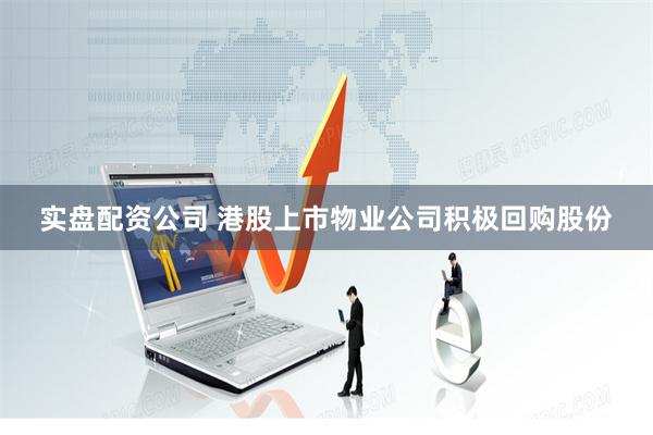 实盘配资公司 港股上市物业公司积极回购股份