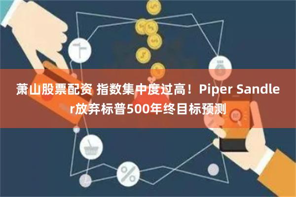 萧山股票配资 指数集中度过高！Piper Sandler放弃标普500年终目标预测
