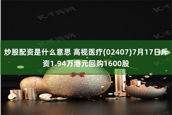 炒股配资是什么意思 高视医疗(02407)7月17日斥资1.94万港元回购1600股