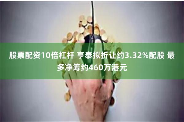 股票配资10倍杠杆 亨泰拟折让约3.32%配股 最多净筹约460万港元