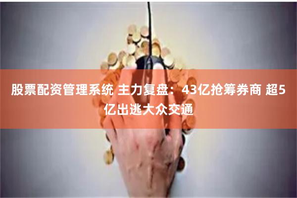股票配资管理系统 主力复盘：43亿抢筹券商 超5亿出逃大众交通