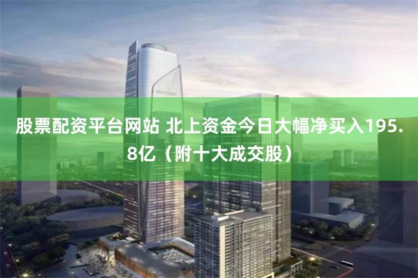股票配资平台网站 北上资金今日大幅净买入195.8亿（附十大成交股）