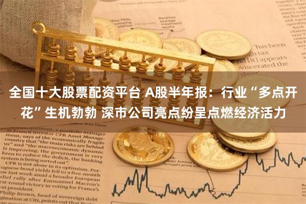 全国十大股票配资平台 A股半年报：行业“多点开花”生机勃勃 深市公司亮点纷呈点燃经济活力