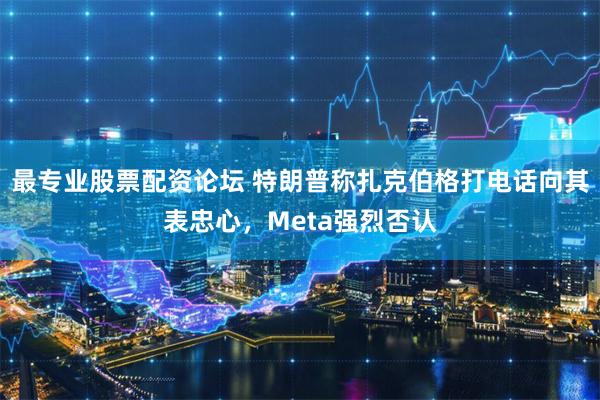 最专业股票配资论坛 特朗普称扎克伯格打电话向其表忠心，Meta强烈否认