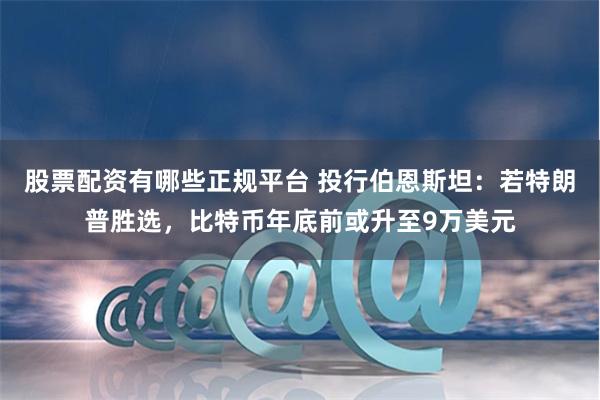 股票配资有哪些正规平台 投行伯恩斯坦：若特朗普胜选，比特币年底前或升至9万美元
