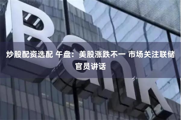 炒股配资选配 午盘：美股涨跌不一 市场关注联储官员讲话