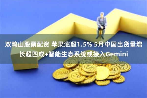 双鸭山股票配资 苹果涨超1.5% 5月中国出货量增长超四成+智能生态系统或接入Gemini