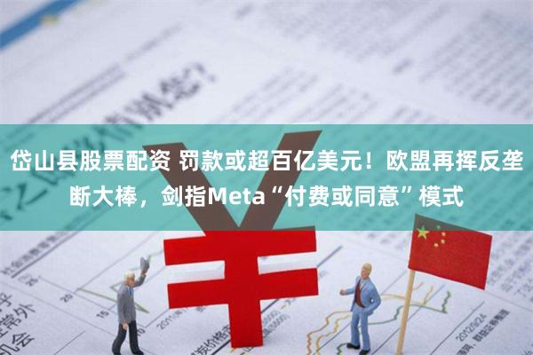 岱山县股票配资 罚款或超百亿美元！欧盟再挥反垄断大棒，剑指Meta“付费或同意”模式
