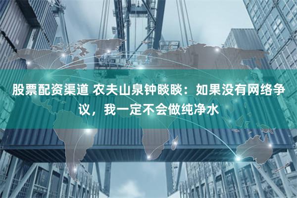股票配资渠道 农夫山泉钟睒睒：如果没有网络争议，我一定不会做纯净水