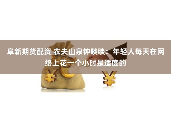阜新期货配资 农夫山泉钟睒睒：年轻人每天在网络上花一个小时是适度的