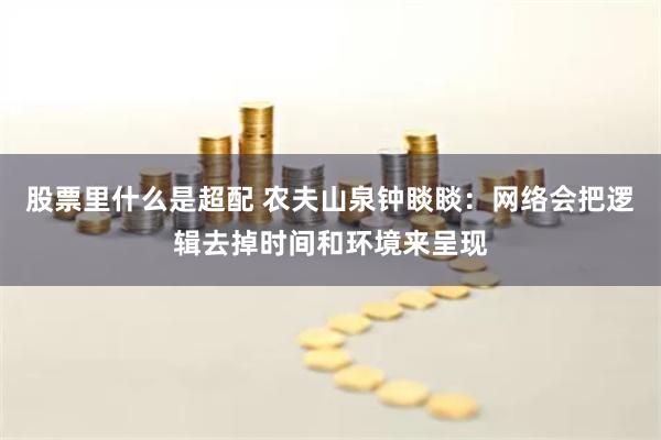 股票里什么是超配 农夫山泉钟睒睒：网络会把逻辑去掉时间和环境来呈现