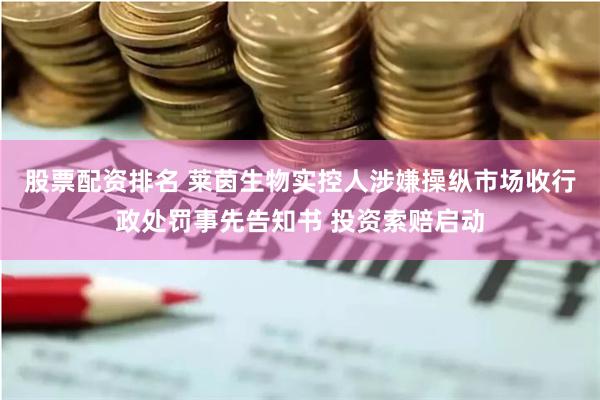 股票配资排名 莱茵生物实控人涉嫌操纵市场收行政处罚事先告知书 投资索赔启动