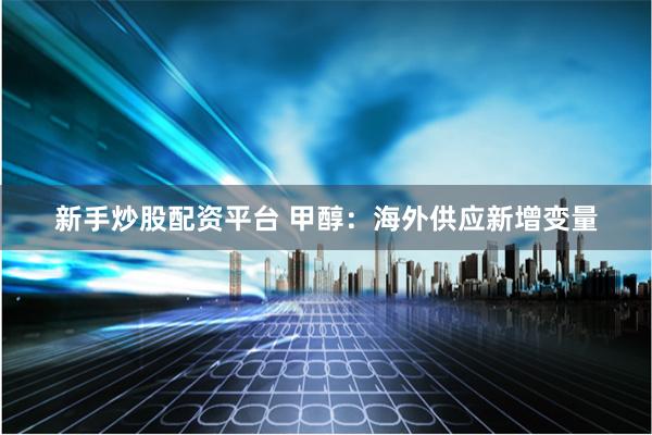 新手炒股配资平台 甲醇：海外供应新增变量