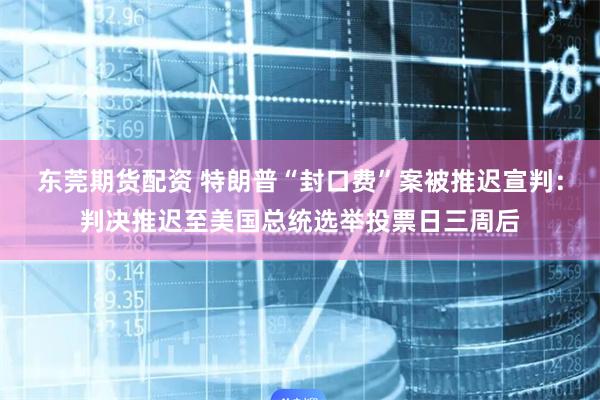东莞期货配资 特朗普“封口费”案被推迟宣判：判决推迟至美国总统选举投票日三周后