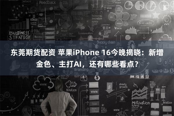 东莞期货配资 苹果iPhone 16今晚揭晓：新增金色、主打AI，还有哪些看点？