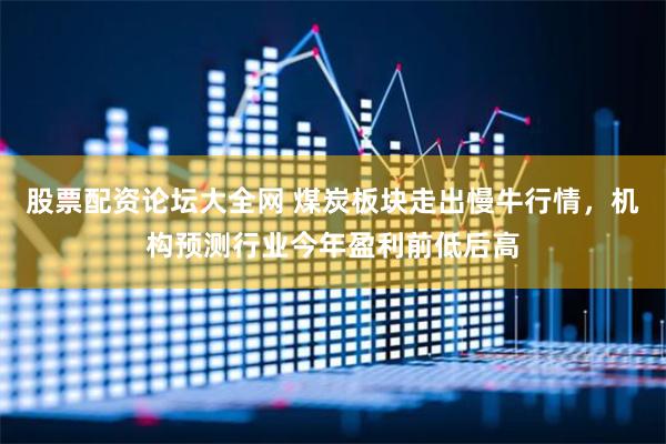 股票配资论坛大全网 煤炭板块走出慢牛行情，机构预测行业今年盈利前低后高