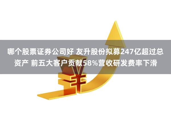 哪个股票证券公司好 友升股份拟募247亿超过总资产 前五大客户贡献58%营收研发费率下滑