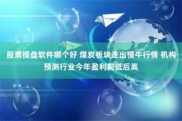 股票操盘软件哪个好 煤炭板块走出慢牛行情 机构预测行业今年盈利前低后高