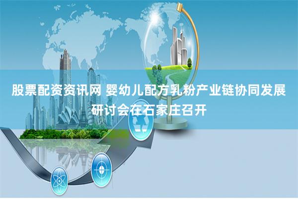 股票配资资讯网 婴幼儿配方乳粉产业链协同发展研讨会在石家庄召开