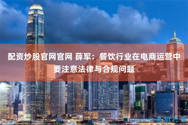 配资炒股官网官网 薛军：餐饮行业在电商运营中要注意法律与合规问题