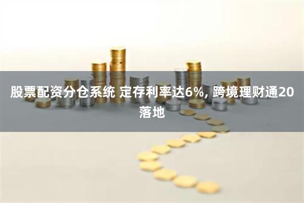 股票配资分仓系统 定存利率达6%, 跨境理财通20落地
