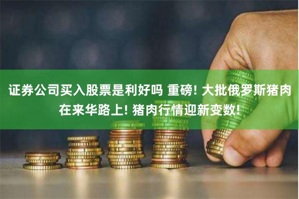 证券公司买入股票是利好吗 重磅! 大批俄罗斯猪肉在来华路上! 猪肉行情迎新变数!